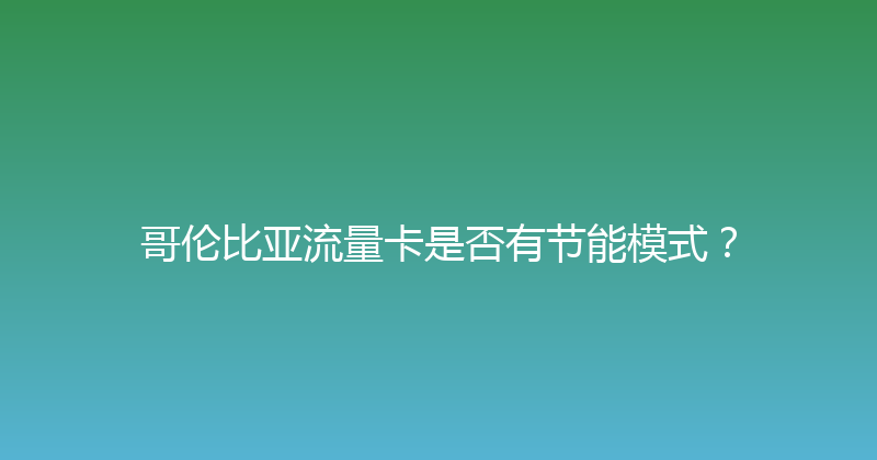哥伦比亚流量卡是否有节能模式？ 